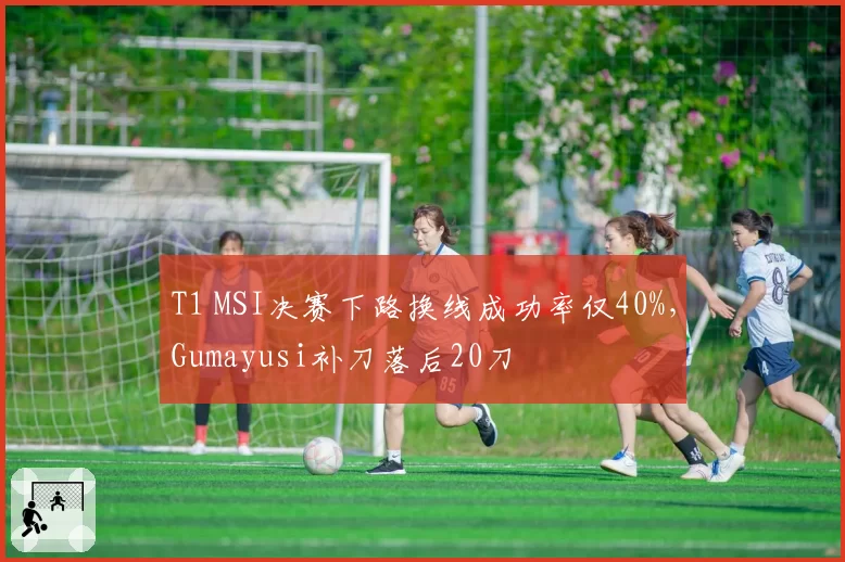 T1 MSI决赛下路换线成功率仅40%,Gumayusi补刀落后20刀