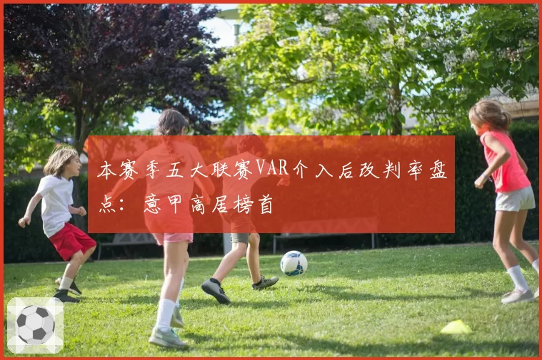 本赛季五大联赛VAR介入后改判率盘点：意甲高居榜首