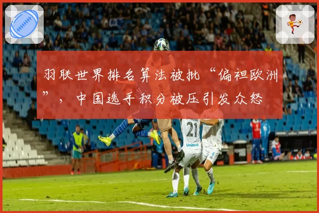 羽联世界排名算法被批“偏袒欧洲”，中国选手积分被压引发众怒