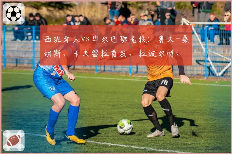 西班牙人vs毕尔巴鄂竞技：鲁文-桑切斯、卡夫雷拉首发，拉波尔特、伊尼亚基-威廉斯出战