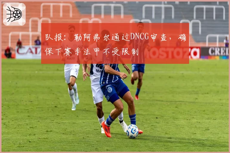 队报:勒阿弗尔通过DNCG审查,确保下赛季法甲不受限制