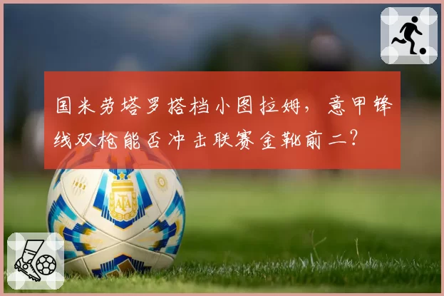 国米劳塔罗搭档小图拉姆,意甲锋线双枪能否冲击联赛金靴前二?