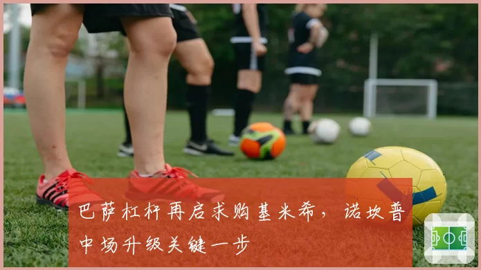 巴萨杠杆再启求购基米希,诺坎普中场升级关键一步