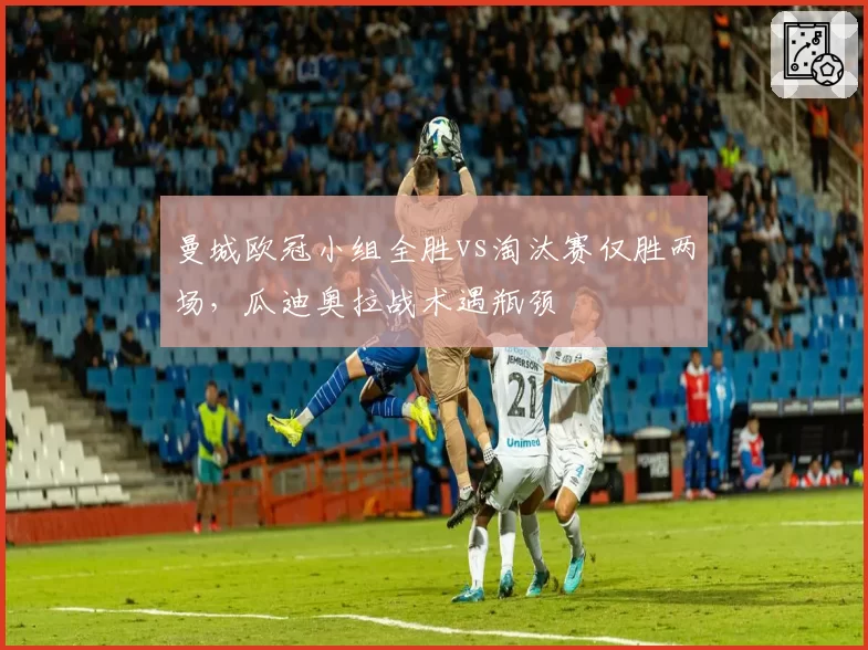 曼城欧冠小组全胜vs淘汰赛仅胜两场,瓜迪奥拉战术遇瓶颈