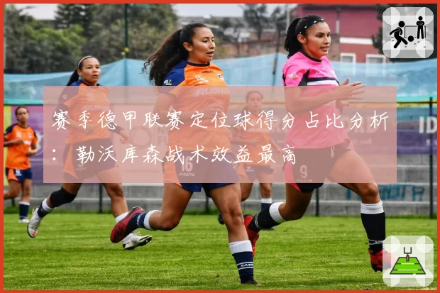赛季德甲联赛定位球得分占比分析：勒沃库森战术效益最高