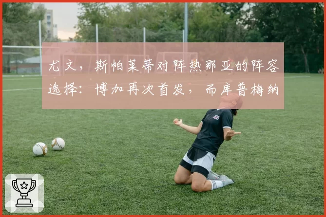 尤文，斯帕莱蒂对阵热那亚的阵容选择：博加再次首发，而库普梅纳斯……