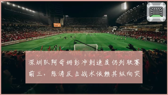深圳队阿奇姆彭冲刺速度仍列联赛前三,陈涛反击战术依赖其纵向突破