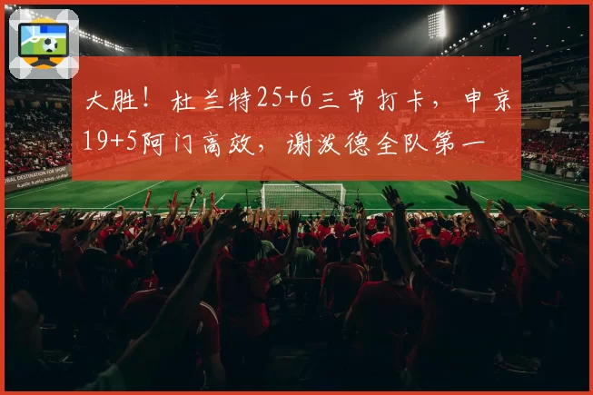 大胜！杜兰特25+6三节打卡，申京19+5阿门高效，谢泼德全队第一
