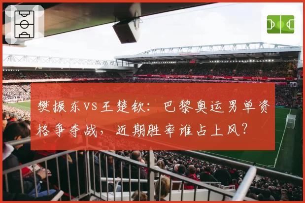 樊振东vs王楚钦：巴黎奥运男单资格争夺战，近期胜率谁占上风？