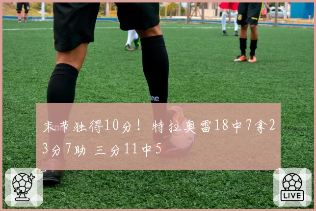 末节独得10分！特拉奥雷18中7拿23分7助 三分11中5