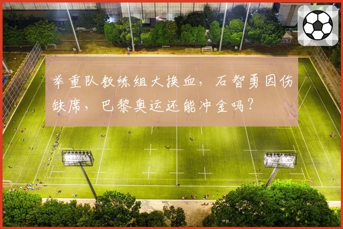 举重队教练组大换血，石智勇因伤缺席，巴黎奥运还能冲金吗？