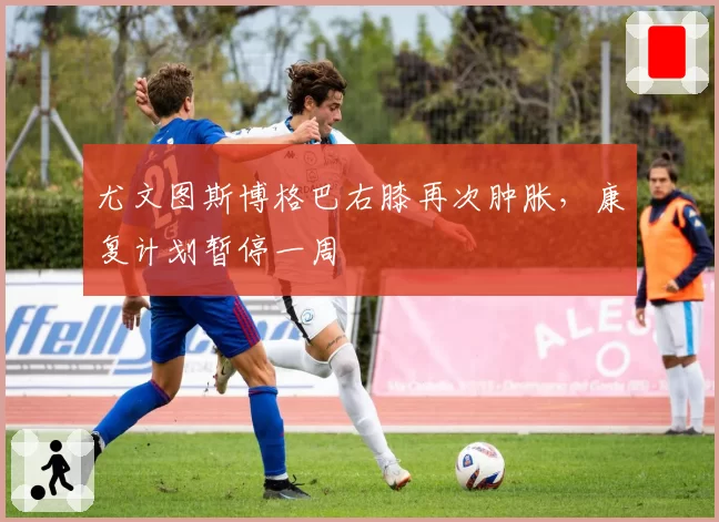 尤文图斯博格巴右膝再次肿胀，康复计划暂停一周