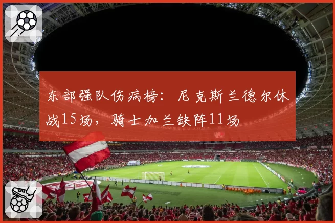 东部强队伤病榜：尼克斯兰德尔休战15场，骑士加兰缺阵11场