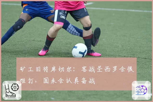 矿工旧将库切尔：客战圣西罗会很难打，国米会认真备战