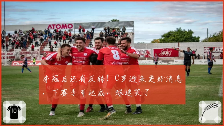 夺冠后还有反转！C罗迎来更好消息，下赛季可达成，球迷笑了