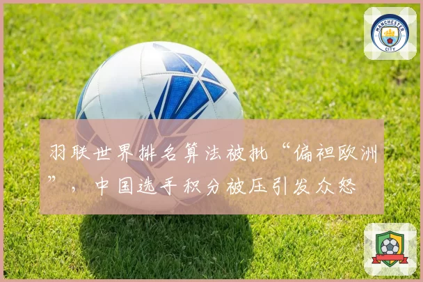 羽联世界排名算法被批“偏袒欧洲”，中国选手积分被压引发众怒