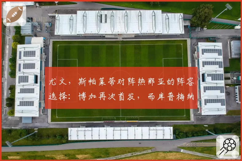 尤文，斯帕莱蒂对阵热那亚的阵容选择：博加再次首发，而库普梅纳斯……