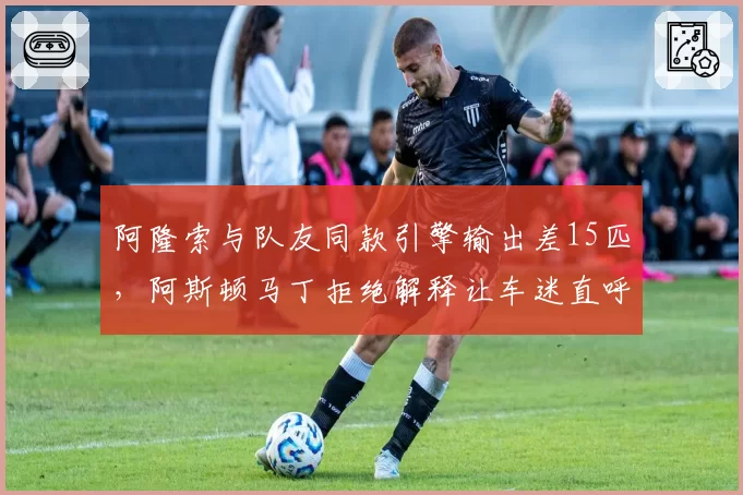 阿隆索与队友同款引擎输出差15匹,阿斯顿马丁拒绝解释让车迷直呼有猫腻
