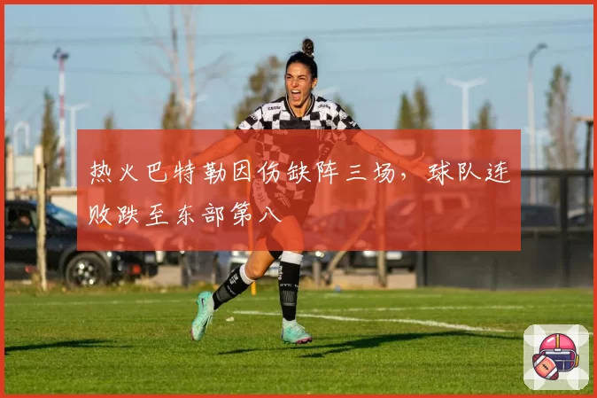 热火巴特勒因伤缺阵三场，球队连败跌至东部第八