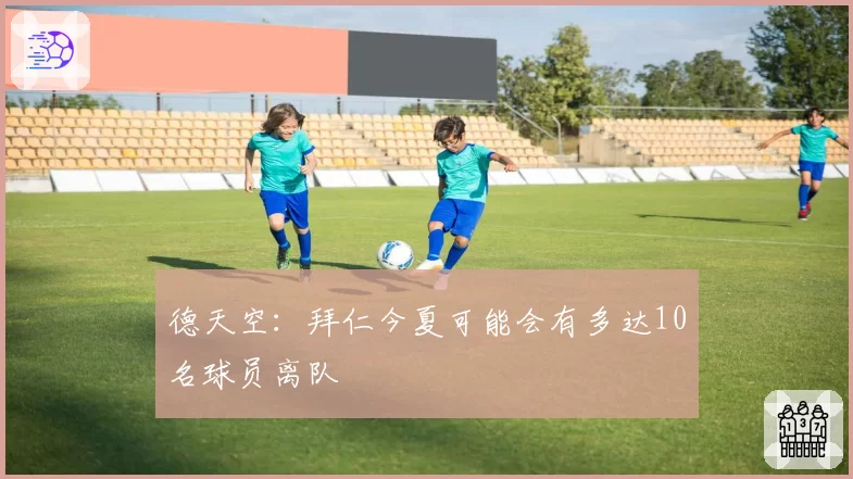 德天空：拜仁今夏可能会有多达10名球员离队