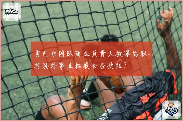 贾巴尔团队商业负责人被曝离职，其场外事业拓展会否受阻？