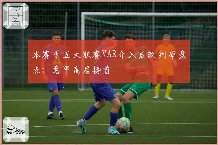 本赛季五大联赛VAR介入后改判率盘点：意甲高居榜首