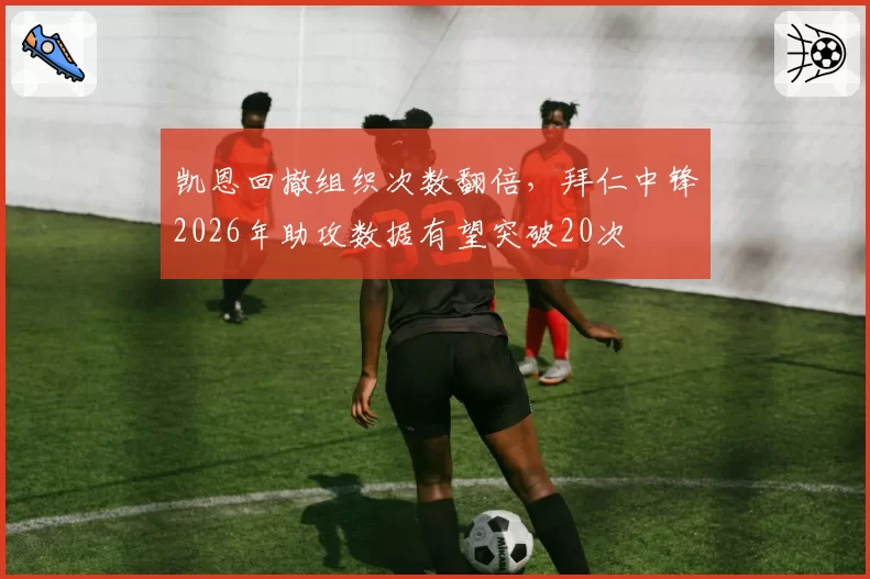 凯恩回撤组织次数翻倍,拜仁中锋2026年助攻数据有望突破20次