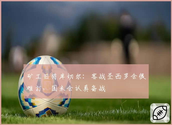 矿工旧将库切尔：客战圣西罗会很难打，国米会认真备战