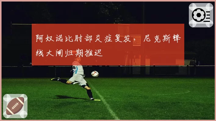 阿奴诺比肘部炎症复发，尼克斯锋线大闸归期推迟