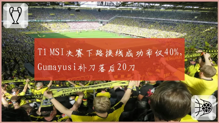 T1 MSI决赛下路换线成功率仅40%,Gumayusi补刀落后20刀
