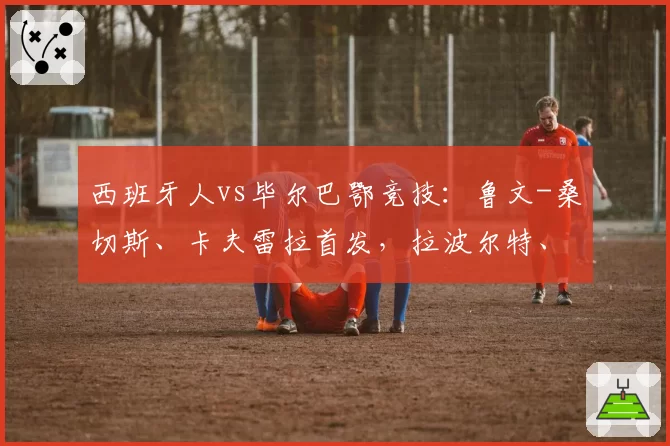 西班牙人vs毕尔巴鄂竞技：鲁文-桑切斯、卡夫雷拉首发，拉波尔特、伊尼亚基-威廉斯出战
