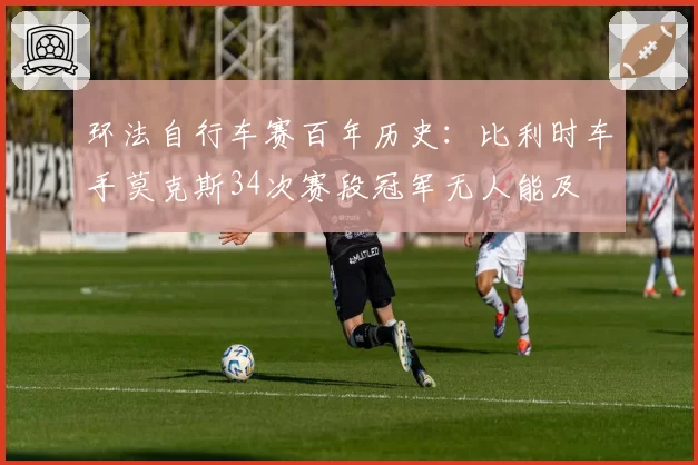 环法自行车赛百年历史:比利时车手莫克斯34次赛段冠军无人能及