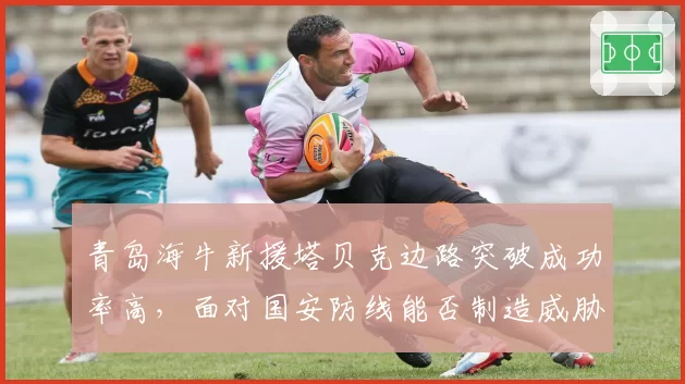 青岛海牛新援塔贝克边路突破成功率高，面对国安防线能否制造威胁？