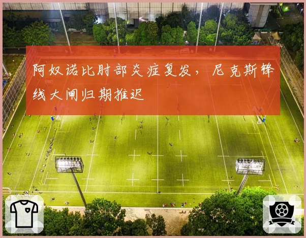 阿奴诺比肘部炎症复发，尼克斯锋线大闸归期推迟