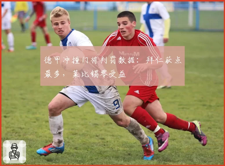 德甲冲撞门将判罚数据:拜仁获点最多,莱比锡零受益