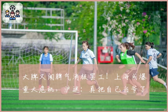 大牌又闹脾气消极罢工！上海或爆重大危机，沪迷：真把自己当爷了