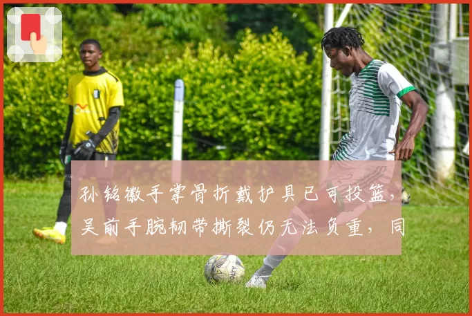 孙铭徽手掌骨折戴护具已可投篮，吴前手腕韧带撕裂仍无法负重，同位置后卫伤病恢复进度对比悬殊