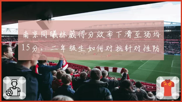 南京同曦林葳得分效率下滑至场均15分，二年级生如何对抗针对性防守？