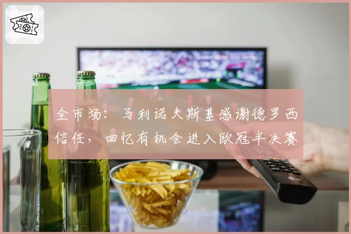 全市场:马利诺夫斯基感谢德罗西信任,回忆有机会进入欧冠半决赛
