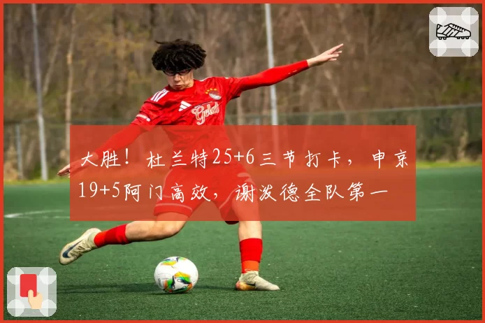 大胜！杜兰特25+6三节打卡，申京19+5阿门高效，谢泼德全队第一