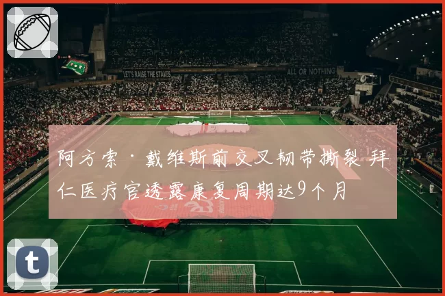阿方索·戴维斯前交叉韧带撕裂 拜仁医疗官透露康复周期达9个月