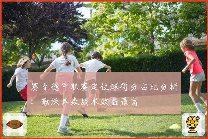 赛季德甲联赛定位球得分占比分析：勒沃库森战术效益最高