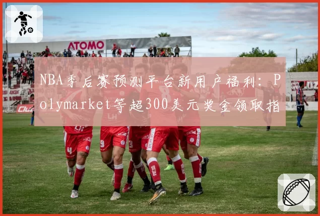 NBA季后赛预测平台新用户福利：Polymarket等超300美元奖金领取指南