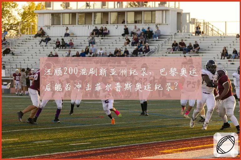 汪顺200混刷新亚洲纪录，巴黎奥运后能否冲击菲尔普斯奥运纪录？