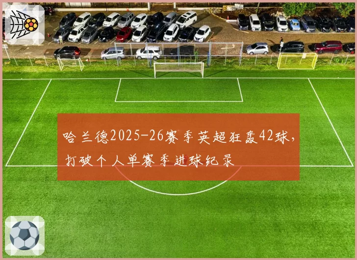 哈兰德2025-26赛季英超狂轰42球,打破个人单赛季进球纪录