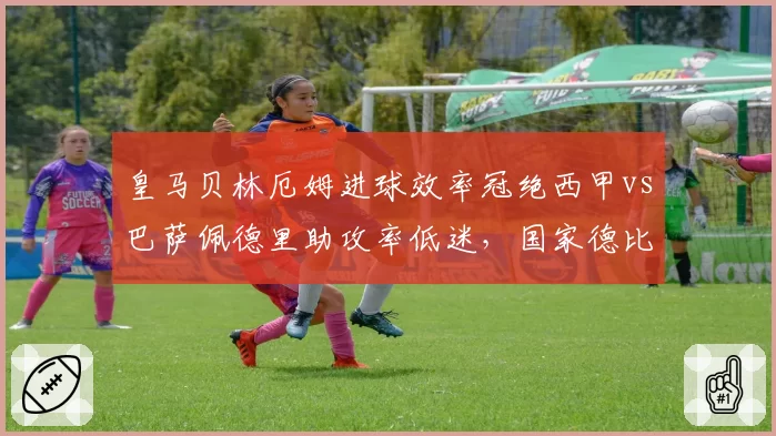 皇马贝林厄姆进球效率冠绝西甲vs巴萨佩德里助攻率低迷,国家德比中场对比悬殊
