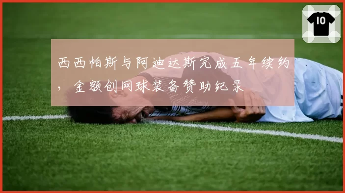 西西帕斯与阿迪达斯完成五年续约，金额创网球装备赞助纪录
