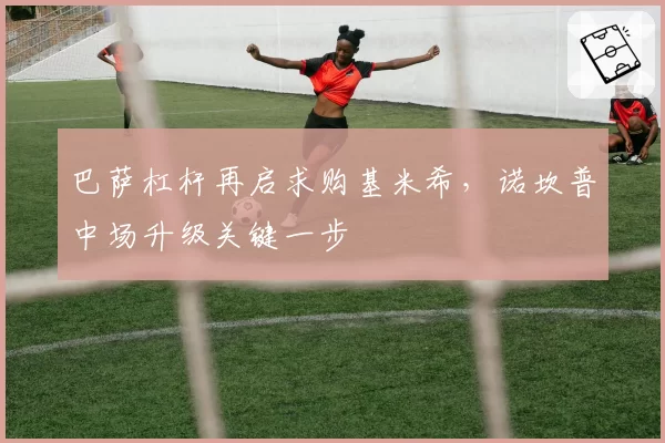 巴萨杠杆再启求购基米希,诺坎普中场升级关键一步