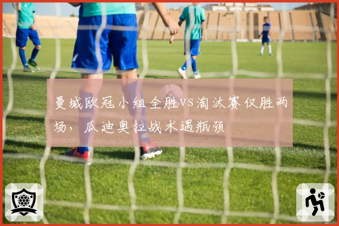 曼城欧冠小组全胜vs淘汰赛仅胜两场,瓜迪奥拉战术遇瓶颈