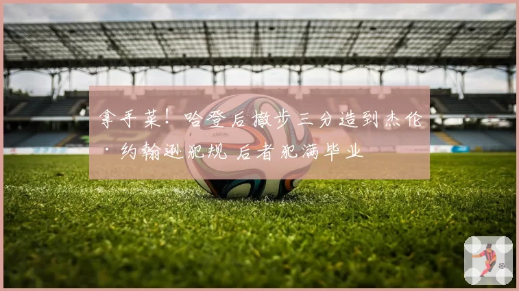 拿手菜！哈登后撤步三分造到杰伦·约翰逊犯规 后者犯满毕业